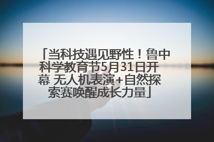 当科技遇见野性！鲁中科学教育节5月31日开幕 无人机表演+自然探索赛唤醒成长力量