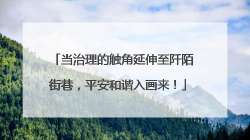 当治理的触角延伸至阡陌街巷，平安和谐入画来！