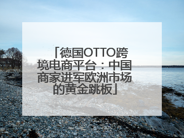 德国OTTO跨境电商平台：中国商家进军欧洲市场的黄金跳板