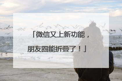 微信又上新功能，朋友圈能折叠了！