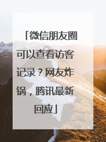 微信朋友圈可以查看访客记录？网友炸锅，腾讯最新回应