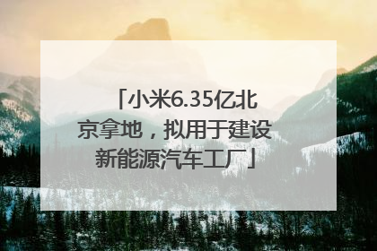 小米6.35亿北京拿地，拟用于建设新能源汽车工厂