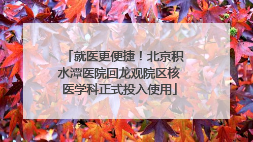 就医更便捷！北京积水潭医院回龙观院区核医学科正式投入使用