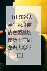 山东省大学生龙舟邀请赛暨潍坊市第十二届龙舟大赛举行