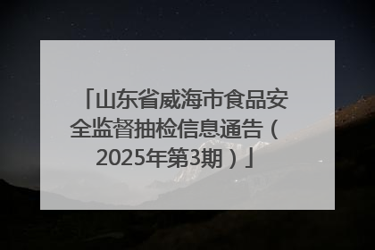 山东省威海市食品安全监督抽检信息通告（2025年第3期）