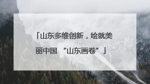 山东多维创新，绘就美丽中国 “山东画卷”