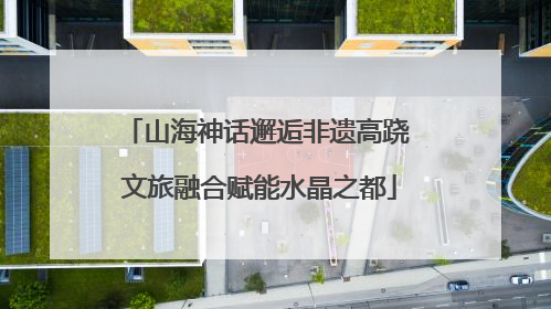 山海神话邂逅非遗高跷 文旅融合赋能水晶之都