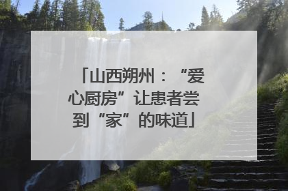 山西朔州：“爱心厨房”让患者尝到“家”的味道