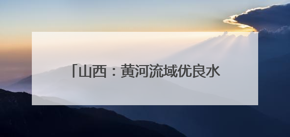 山西：黄河流域优良水体比例达到91.5%