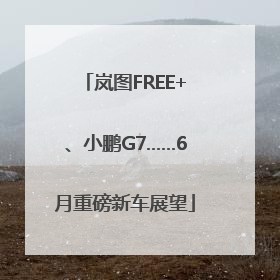 岚图FREE+、小鹏G7……6月重磅新车展望