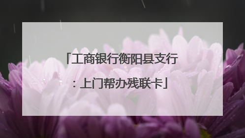 工商银行衡阳县支行：上门帮办残联卡