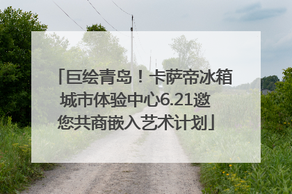 巨绘青岛！卡萨帝冰箱城市体验中心6.21邀您共商嵌入艺术计划