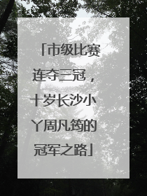 市级比赛连夺三冠，十岁长沙小丫周凡筠的冠军之路