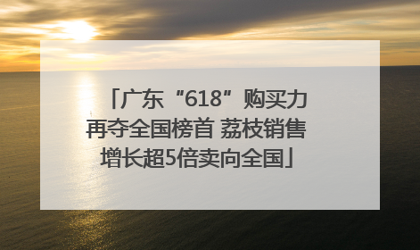 广东“618”购买力再夺全国榜首 荔枝销售增长超5倍卖向全国