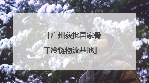 广州获批国家骨干冷链物流基地