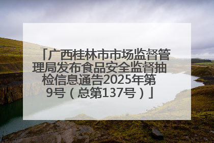 广西桂林市市场监督管理局发布食品安全监督抽检信息通告2025年第9号（总第137号）