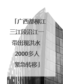 广西都柳江三江段沿江一带出现洪水 2000多人紧急转移