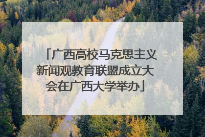 广西高校马克思主义新闻观教育联盟成立大会在广西大学举办