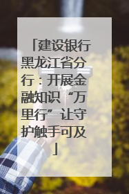 建设银行黑龙江省分行：开展金融知识“万里行”让守护触手可及