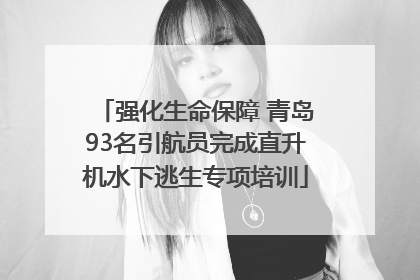 强化生命保障 青岛93名引航员完成直升机水下逃生专项培训