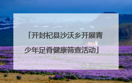 开封杞县沙沃乡开展青少年足脊健康筛查活动