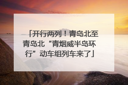 开行两列！青岛北至青岛北“青烟威半岛环行”动车组列车来了