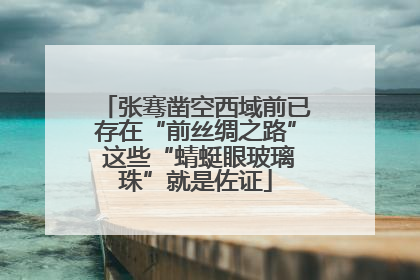张骞凿空西域前已存在“前丝绸之路” 这些“蜻蜓眼玻璃珠”就是佐证