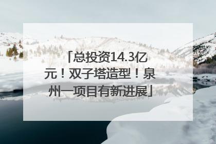 总投资14.3亿元！双子塔造型！泉州一项目有新进展