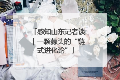 感知山东记者谈｜一颗蒜头的“链式进化论”