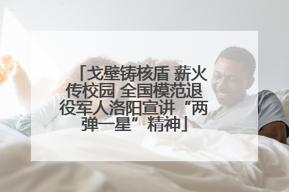 戈壁铸核盾 薪火传校园 全国模范退役军人洛阳宣讲“两弹一星”精神