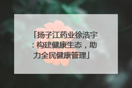 扬子江药业徐浩宇：构建健康生态，助力全民健康管理