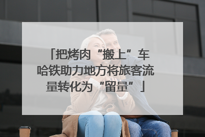 把烤肉“搬上”车 哈铁助力地方将旅客流量转化为“留量”