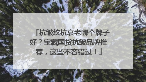 抗皱纹抗衰老哪个牌子好？宝藏国货抗皱品牌推荐，这些不容错过！