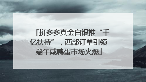 拼多多真金白银推“千亿扶持”，西部订单引领端午咸鸭蛋市场火爆