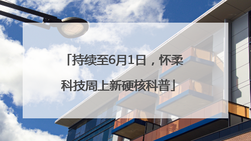 持续至6月1日，怀柔科技周上新硬核科普