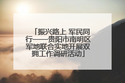 振兴路上 军民同行——贵阳市南明区军地联合实地开展双拥工作调研活动