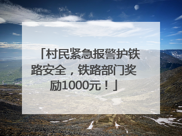 村民紧急报警护铁路安全，铁路部门奖励1000元！