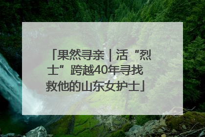 果然寻亲｜活“烈士”跨越40年寻找救他的山东女护士