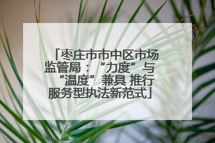枣庄市市中区市场监管局：“力度”与“温度”兼具 推行服务型执法新范式