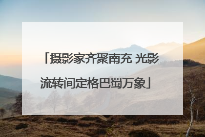 摄影家齐聚南充 光影流转间定格巴蜀万象