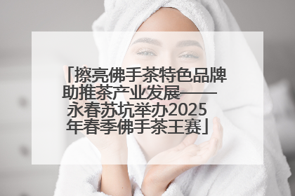 擦亮佛手茶特色品牌 助推茶产业发展——永春苏坑举办2025年春季佛手茶王赛