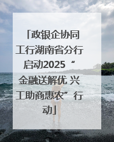 政银企协同 工行湖南省分行启动2025“金融送解优 兴工助商惠农”行动