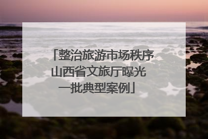 整治旅游市场秩序 山西省文旅厅曝光一批典型案例