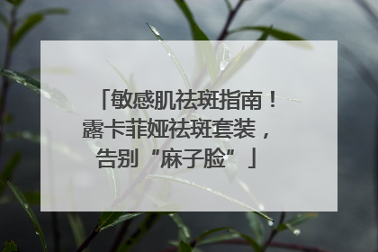 敏感肌祛斑指南！露卡菲娅祛斑套装，告别“麻子脸”