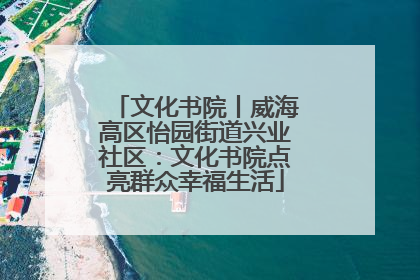 文化书院丨威海高区怡园街道兴业社区：文化书院点亮群众幸福生活