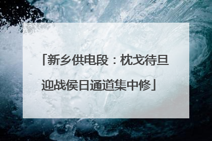 新乡供电段：枕戈待旦迎战侯日通道集中修