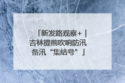 新发路观察+｜吉林提前吹响防汛备汛“集结号”