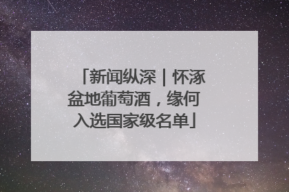 新闻纵深｜怀涿盆地葡萄酒，缘何入选国家级名单