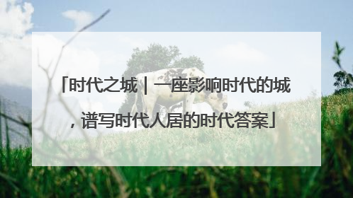 时代之城｜一座影响时代的城，谱写时代人居的时代答案