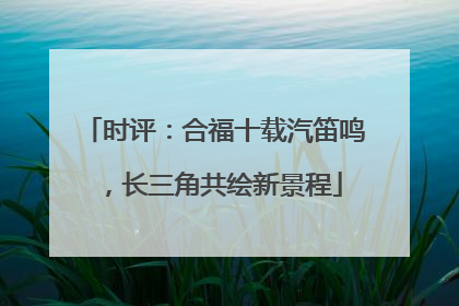 时评：合福十载汽笛鸣，长三角共绘新景程
